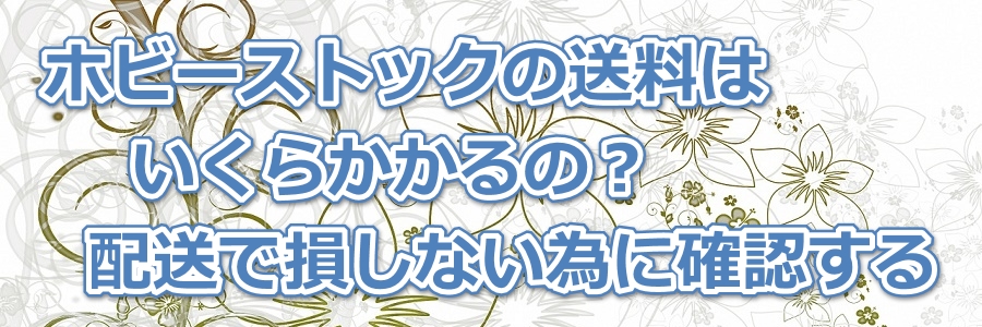 ホビーストックの送料はいくらかかるの?配送で損しない為に確認する